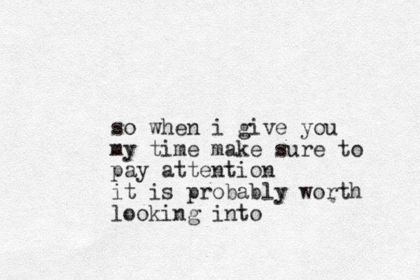 so when i give you my time make sure to pay attention it is probably worth looking into 