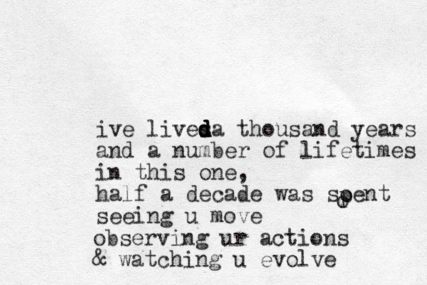 ive lives d d d d a thousand years and a number of lifetimes in this one, half a decade was soent seeing u move op o bserving ur actions & watching u evolve 