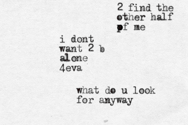 i dont want 2 b alone 4eva what do u look for anyway 2 find the other half pf me o o