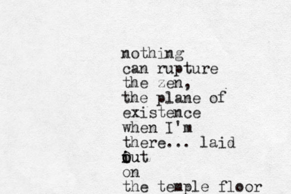 nothing can rupture the zen, the plane of existence when I'm there... laid iut o iu o O on the temple floor 
