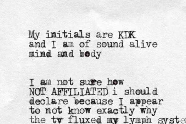 My initials are KDK and I am of sound alive mind and body I am not sure how NOT AFFILIATED i should declare because I appear to not know exactly why the tv fluxed my lymph system 