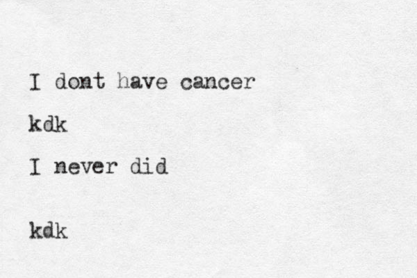 I dont have cancer kdk I never did kdk