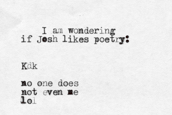 I am wondering if Josh likes poetry: Kdk no one does not even me lol