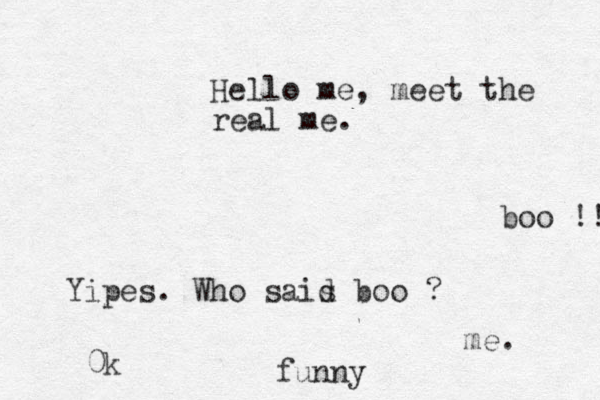 Hello me, meet the real me. boo !! Yipes. Who sais d boo ? me. 0k funny