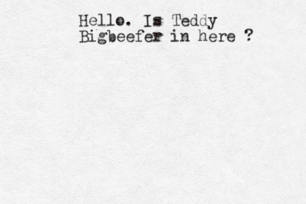Hello. Is Teddy Bigbeefer in here ?
