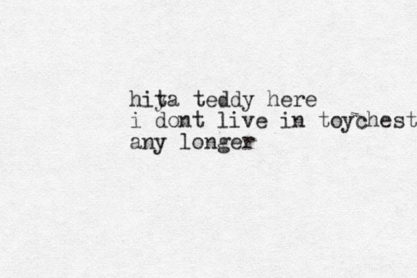 hit ya teddy here i dont live in toychest any longer