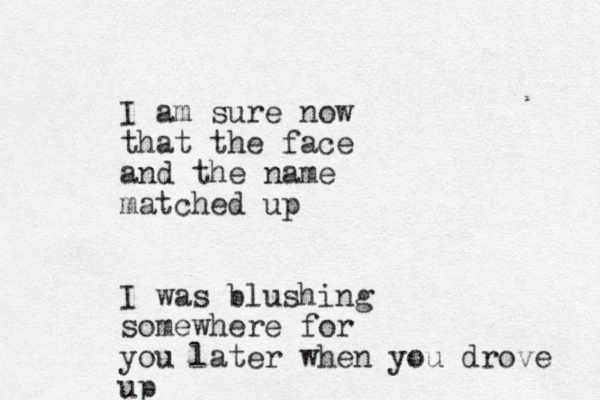 I am sure now that the face and the name matched up I was blushing somewhere for you later when you drove up