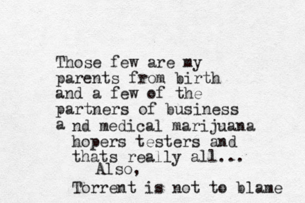 Those few are my parents from birth and a few of the partners of business a nd medical marijuana hopers testers and thats really all... Torrent is not to blame Also, 