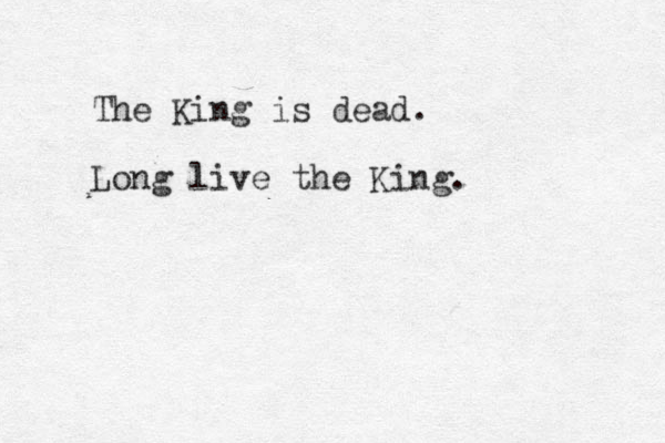 The King is dead. Long live the King. 