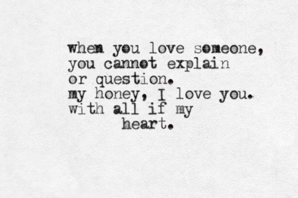when you love someone, you cannot explain or question. my honey, I love you. with all if my heart.