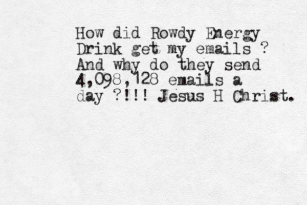 How did Rowdy Energy Drink get my emails ? And why do they send 4,098,128 emails a day ?!!! Jesus H Christ. 