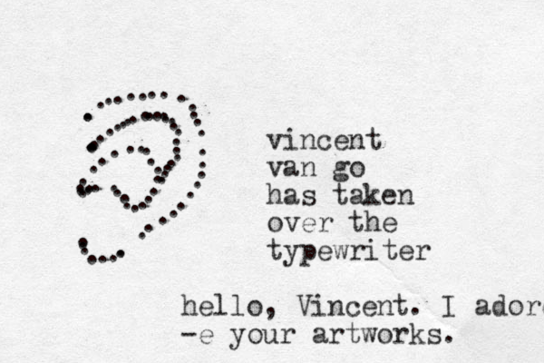 vincent van go has taken over the typewriter ................................ ................................................. hello, Vincent. I adore -e your artworks.