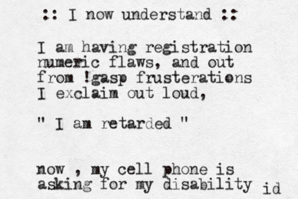 I am having registration numeric flaws , and out from !gasp frusterations I exclaim out loud, " I am retarded " now , my cell phone is asking for my disability id :: I now understand :: 