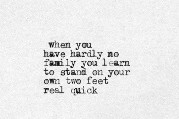 when you have hardly no family you learn to stand on your own two feet real quick