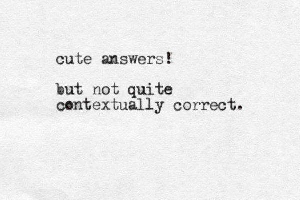 cute answers! but not quite contextually correct. 