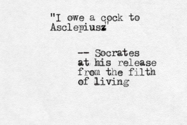 "I owe a cock to Asclepius l z . . " -- Socrates at his release from the filth of living