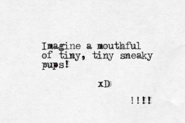 Imagine a mouthful of tiny, tiny sneaky pups! xD !!!! 