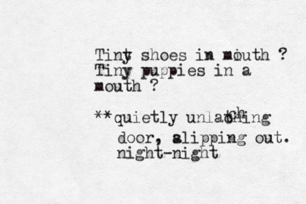 Tint y shoes in miuth o ? Tiny puppies in a mouth ? **quietly unlaching t ch door, a slipping out. night-night