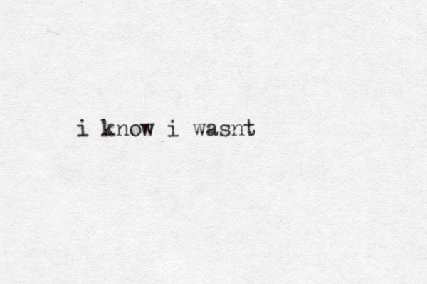 i know i wasnt