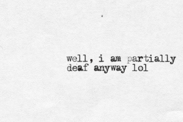 well, i am partially deaf anyway lol