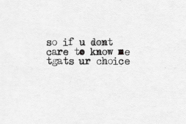 so if u dont care to know me tgats ur choice