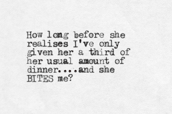 How long before she realises I've only given her a third of her usual amount of dinner....and she BITES me?