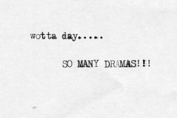 wotta day..... SO MANY DRAMAS!!! 