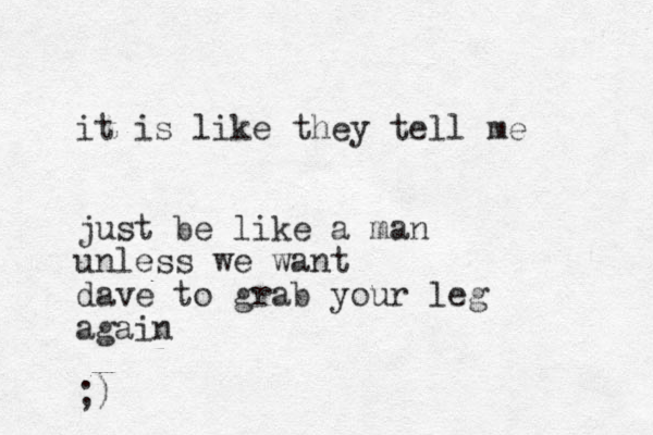 it is like they tell me just be like a man unless we want dave to grab your leg again ;)