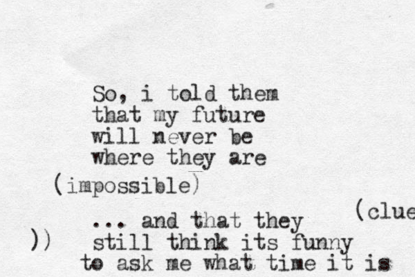 So, i told them that my future will never be where they are ... and that they still think its funny to ask me what time it is (impossible) (clue ))