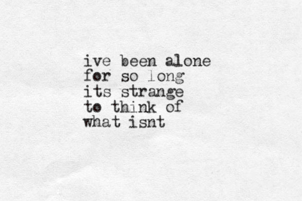 ive been alone for so long its strange to think of what isnt