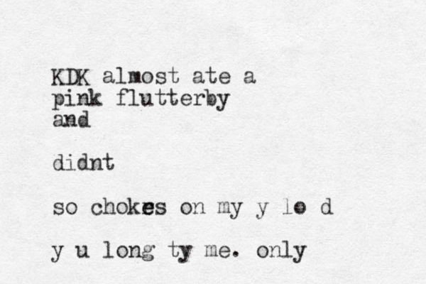 KDK almost ate a pink flutterby and didnt so chokr e es on my y lo d y u long ty me. only