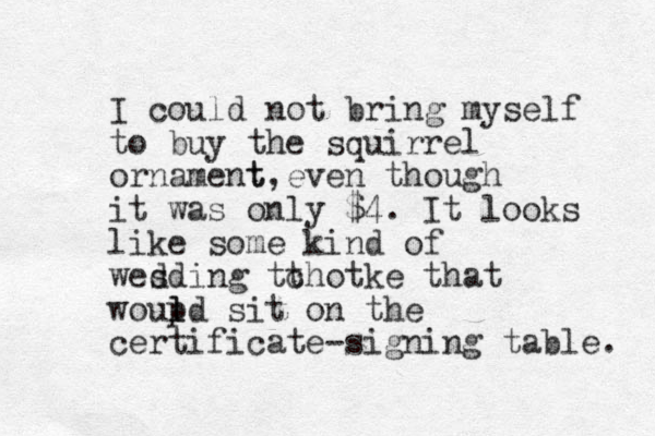 I could not bring myself to buy the squirrel or nament t, even though it was only $4. It looks like some kind of wesding d tt chotke that woupd l l sit on the certificate-signing table. 