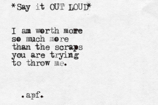 *Say it OUT LOUD* I am worth more so much more than the scraps you are trying to throw me. apf. .