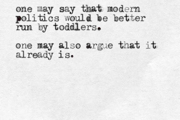 one may say that modern politics would be better run by toddlers. one may also argue that it already is.