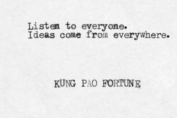 Listen to everyone. Ideas come from everywhere. KUNG PAO FORTUNE 