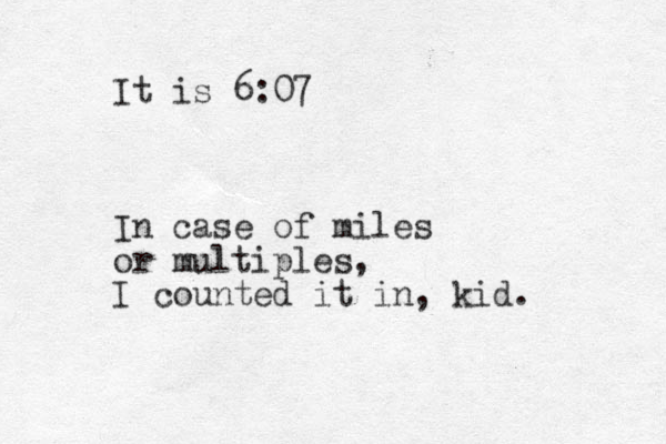 It is 6:07 I n case of miles or multiples, I counted it in, kid. 