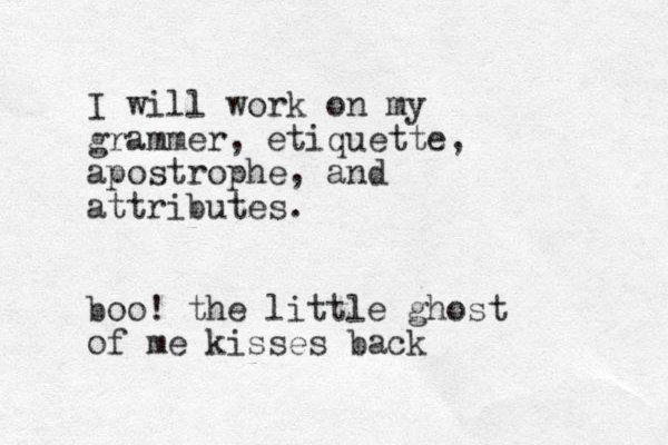 I will work on my grammer, etiquette, apostrophe, and attributes. boo! the little ghost of me kisses back