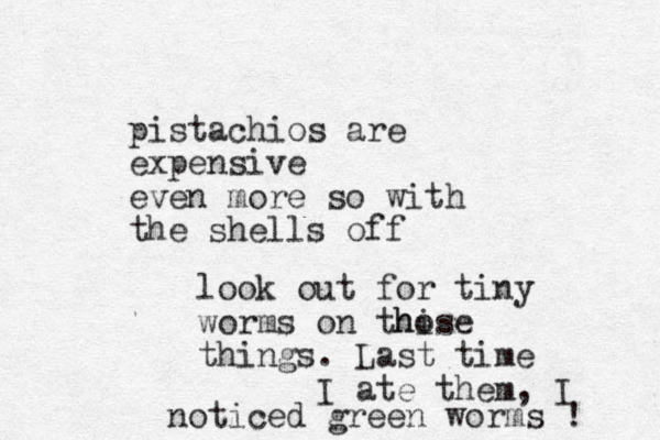 pistachios are expensive even more so with the shells off look out for tiny worms on thise ho things . Last time I ate them, I noticed green worms ! 