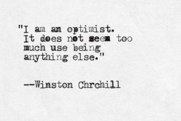 "I am an optimist. It does not seem too much use being anything else." --Winston Chrchill