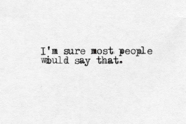 I'm sure most people wiuld o say that.