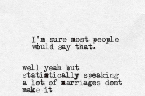I'm sure most people wiuld o say that. well yeah but statistically speaking a lot of marriages dont make it