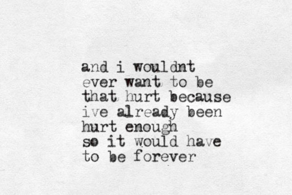 and i wouldnt ever want to be that hurt because ive already been hurt enough so it would have to be forever