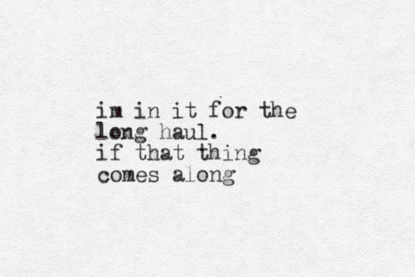 im in it for the long haul. if that thing comes along