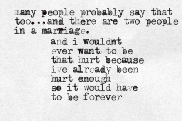 and i wouldnt ever want to be that hurt because ive already been hurt enough so it would have to be forever many people probably say that too... and there are two people in a marriage.