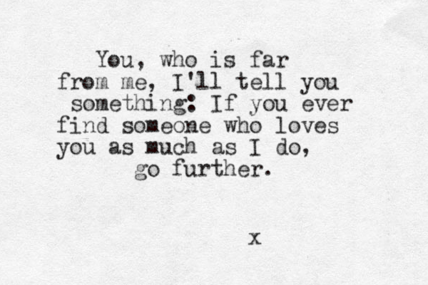 You, who is far from me, I'll tell you something: If you ever find someone who loves you as much as I do, go further. x