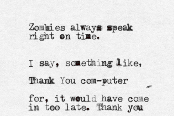 Zombies always speak right on time. I say, something like, Thank You com-puter for, it would have come in too late. t Thank you 