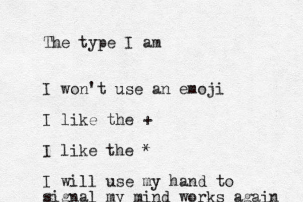 The type I am I won't use an emoji I like the + I like the * I will use my hand to signal my mind works again 