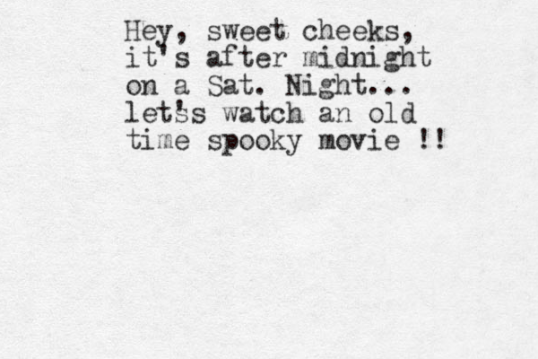 Hey, sweet cheeks, it's after midnight on a Sat. Night... lets 's watch an old time spooky movie !! 
