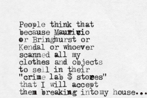 People think that because Maurivi c cio or Bringhurst or Kendal or whoever scanned all my clothes and objects to sell in their "crime lab $ stoe r res" that I will accept them breaking into my house... 