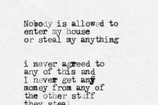 Nobody is allowed to enter my house or steal my anything i never agreed to any of this and I never get anf y y money from any of the other stuff they steal